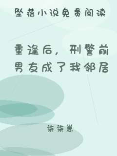 重逢后，刑警前男友成了我邻居